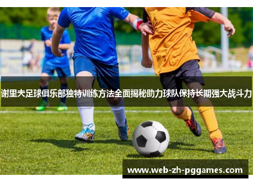 谢里夫足球俱乐部独特训练方法全面揭秘助力球队保持长期强大战斗力 谢里夫足球俱乐部独特训练方法全面揭秘助力球队保持长期强大战斗力