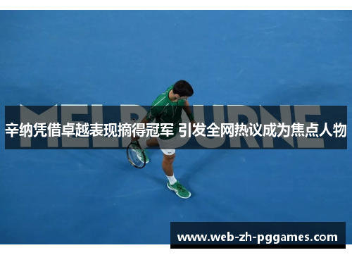 辛纳凭借卓越表现摘得冠军 引发全网热议成为焦点人物 辛纳凭借卓越表现摘得冠军 引发全网热议成为焦点人物