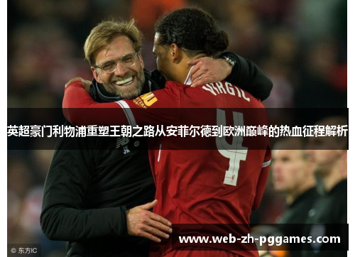 英超豪门利物浦重塑王朝之路从安菲尔德到欧洲巅峰的热血征程解析 英超豪门利物浦重塑王朝之路从安菲尔德到欧洲巅峰的热血征程解析