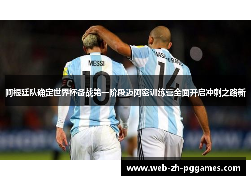 阿根廷队确定世界杯备战第一阶段迈阿密训练营全面开启冲刺之路新