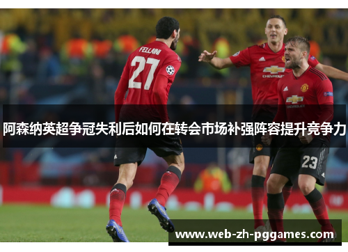 阿森纳英超争冠失利后如何在转会市场补强阵容提升竞争力 阿森纳英超争冠失利后如何在转会市场补强阵容提升竞争力