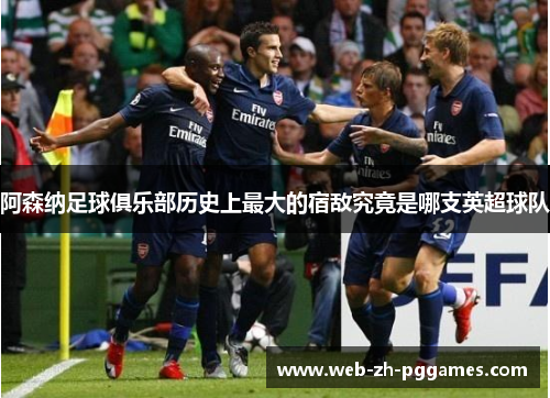 阿森纳足球俱乐部历史上最大的宿敌究竟是哪支英超球队